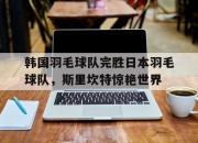 开云体育登录-关于韩国羽毛球队完胜日本羽毛球队，斯里坎特惊艳世界的信息